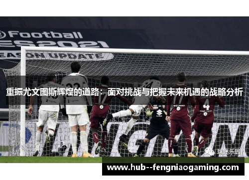 重振尤文图斯辉煌的道路：面对挑战与把握未来机遇的战略分析