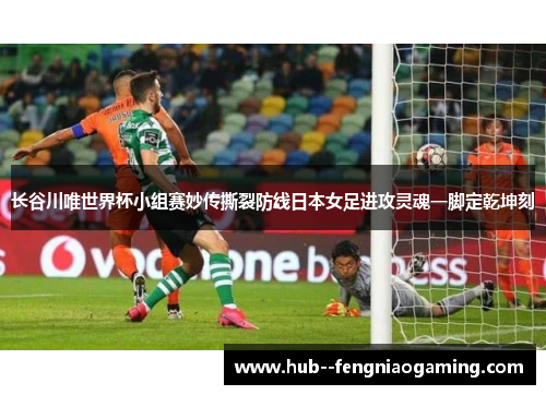 长谷川唯世界杯小组赛妙传撕裂防线日本女足进攻灵魂一脚定乾坤刻