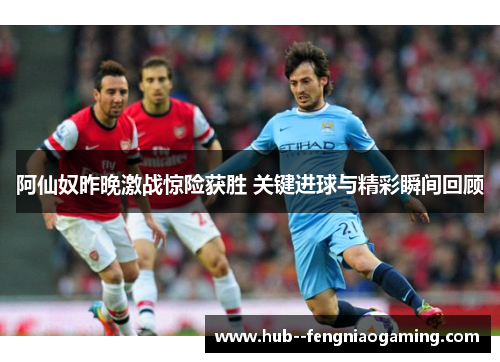 阿仙奴昨晚激战惊险获胜 关键进球与精彩瞬间回顾