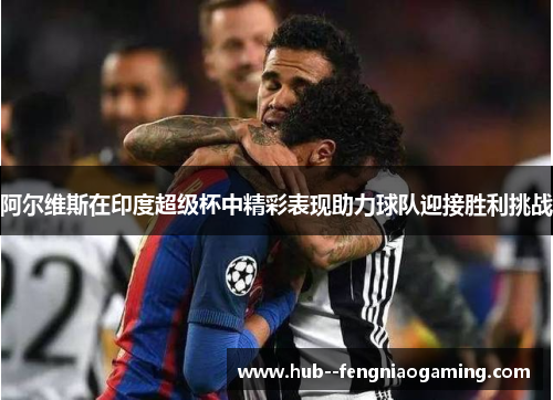 阿尔维斯在印度超级杯中精彩表现助力球队迎接胜利挑战