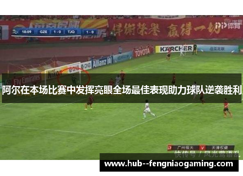阿尔在本场比赛中发挥亮眼全场最佳表现助力球队逆袭胜利