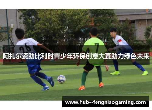 阿扎尔资助比利时青少年环保创意大赛助力绿色未来