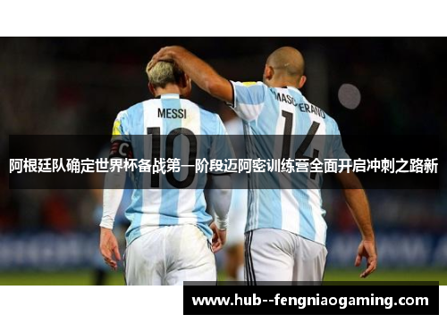 阿根廷队确定世界杯备战第一阶段迈阿密训练营全面开启冲刺之路新