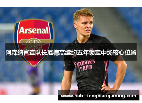 阿森纳官宣队长厄德高续约五年锁定中场核心位置