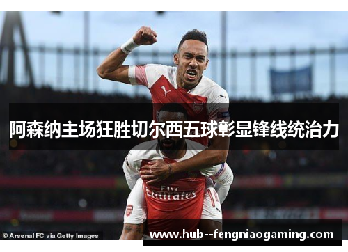 阿森纳主场狂胜切尔西五球彰显锋线统治力