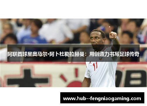 阿联酋球星奥马尔·阿卜杜勒拉赫曼：用创造力书写足球传奇