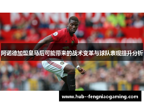 阿诺德加盟皇马后可能带来的战术变革与球队表现提升分析