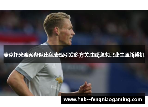 麦克托米奈预备队出色表现引发多方关注或迎来职业生涯新契机