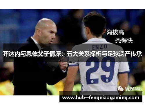 齐达内与恩佐父子情深：五大关系探析与足球遗产传承