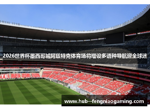 2026世界杯墨西哥城阿兹特克体育场将增设多语种导航迎全球迷 2026世界杯墨西哥城阿兹特克体育场将增设多语种导航迎全球迷