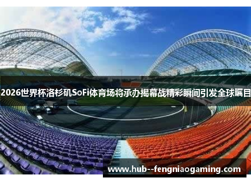 2026世界杯洛杉矶SoFi体育场将承办揭幕战精彩瞬间引发全球瞩目 2026世界杯洛杉矶SoFi体育场将承办揭幕战精彩瞬间引发全球瞩目