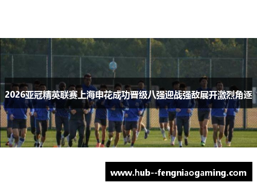 2026亚冠精英联赛上海申花成功晋级八强迎战强敌展开激烈角逐 2026亚冠精英联赛上海申花成功晋级八强迎战强敌展开激烈角逐