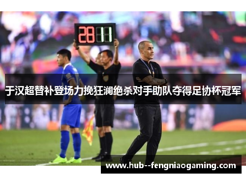 于汉超替补登场力挽狂澜绝杀对手助队夺得足协杯冠军