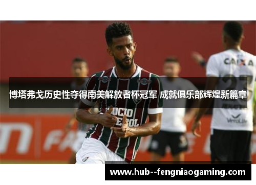博塔弗戈历史性夺得南美解放者杯冠军 成就俱乐部辉煌新篇章