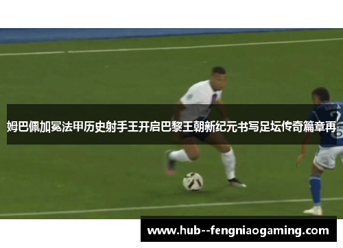 姆巴佩加冕法甲历史射手王开启巴黎王朝新纪元书写足坛传奇篇章再 姆巴佩加冕法甲历史射手王开启巴黎王朝新纪元书写足坛传奇篇章再