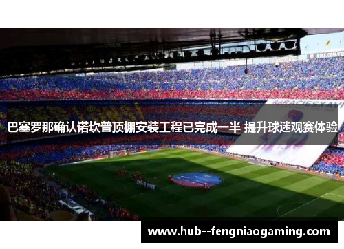 巴塞罗那确认诺坎普顶棚安装工程已完成一半 提升球迷观赛体验