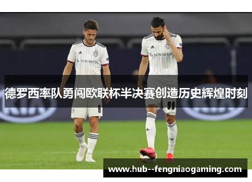 德罗西率队勇闯欧联杯半决赛创造历史辉煌时刻