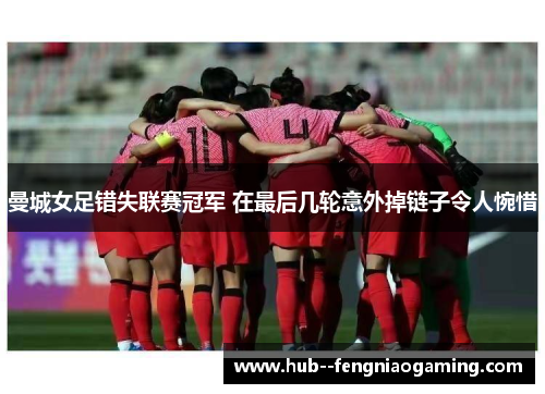 曼城女足错失联赛冠军 在最后几轮意外掉链子令人惋惜