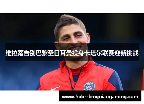 维拉蒂告别巴黎圣日耳曼投身卡塔尔联赛迎新挑战 维拉蒂告别巴黎圣日耳曼投身卡塔尔联赛迎新挑战