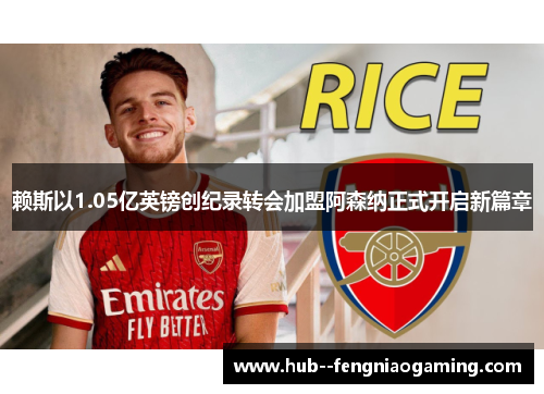 赖斯以1.05亿英镑创纪录转会加盟阿森纳正式开启新篇章