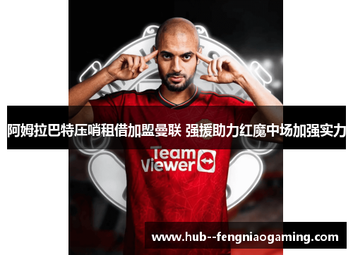 阿姆拉巴特压哨租借加盟曼联 强援助力红魔中场加强实力