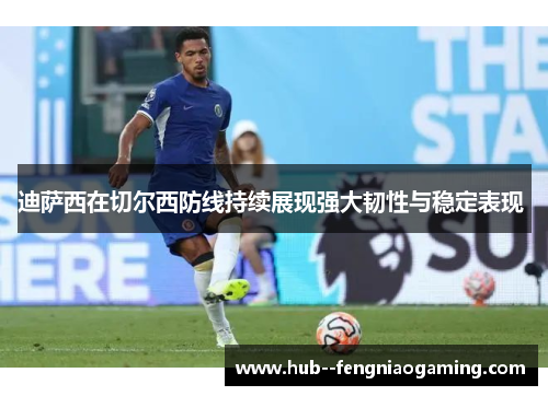 迪萨西在切尔西防线持续展现强大韧性与稳定表现 