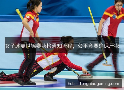女子冰壶世锦赛药检通知流程，公平竞赛确保严密