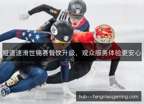 短道速滑世锦赛餐饮升级，观众服务体验更安心