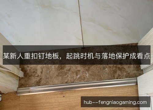 某新人重扣钉地板，起跳时机与落地保护成看点