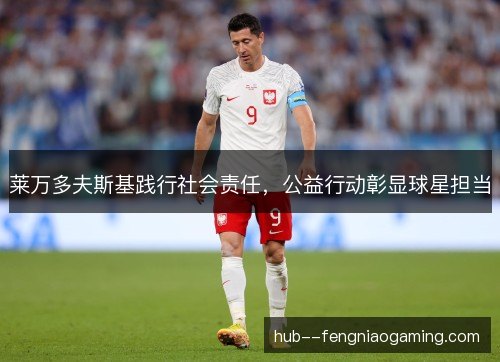 莱万多夫斯基践行社会责任，公益行动彰显球星担当
